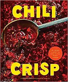 Chili Crisp - 50+ Recipes To Satisfy Your Spicy, Crunchy, Garlicky Cravings - James Park